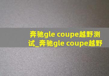 奔驰gle coupe越野测试_奔驰gle coupe越野